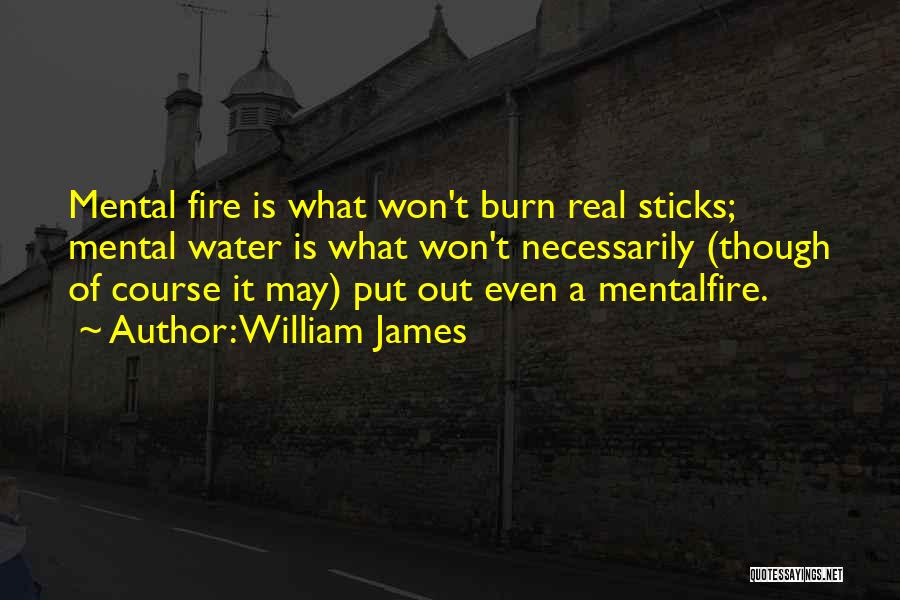 William James Quotes: Mental Fire Is What Won't Burn Real Sticks; Mental Water Is What Won't Necessarily (though Of Course It May) Put