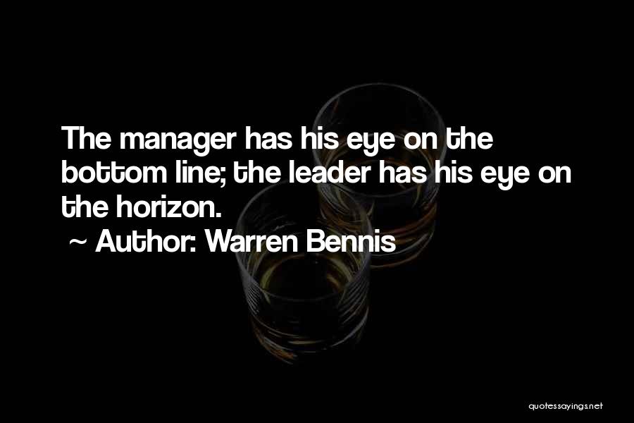 Warren Bennis Quotes: The Manager Has His Eye On The Bottom Line; The Leader Has His Eye On The Horizon.