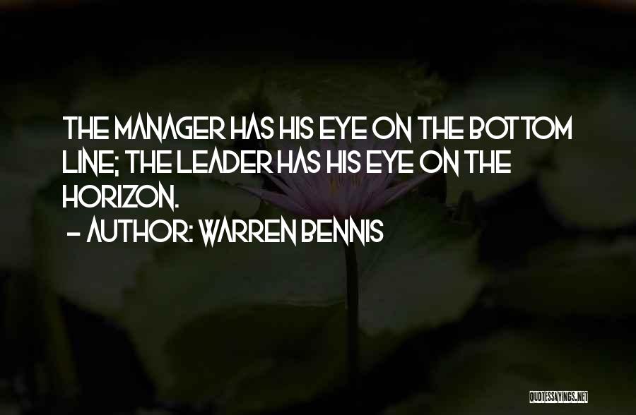 Warren Bennis Quotes: The Manager Has His Eye On The Bottom Line; The Leader Has His Eye On The Horizon.