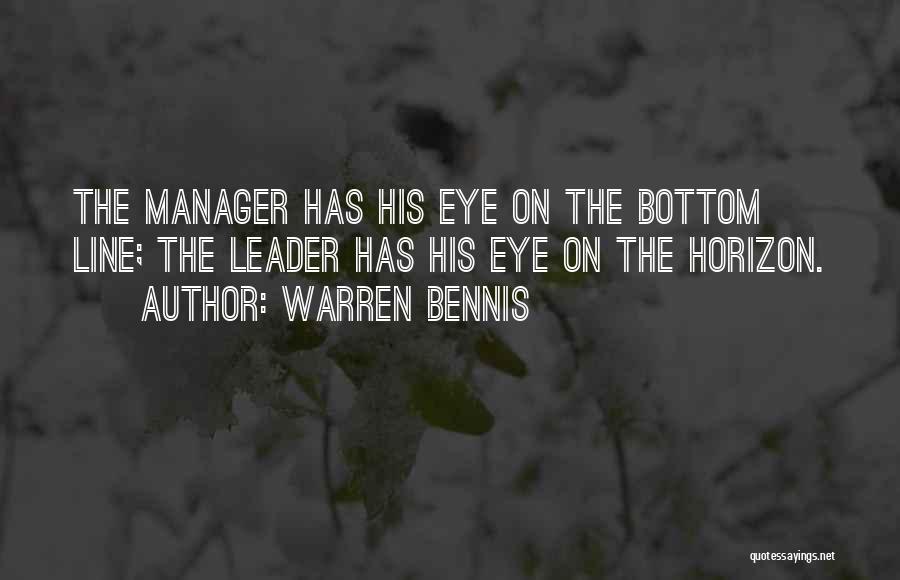 Warren Bennis Quotes: The Manager Has His Eye On The Bottom Line; The Leader Has His Eye On The Horizon.