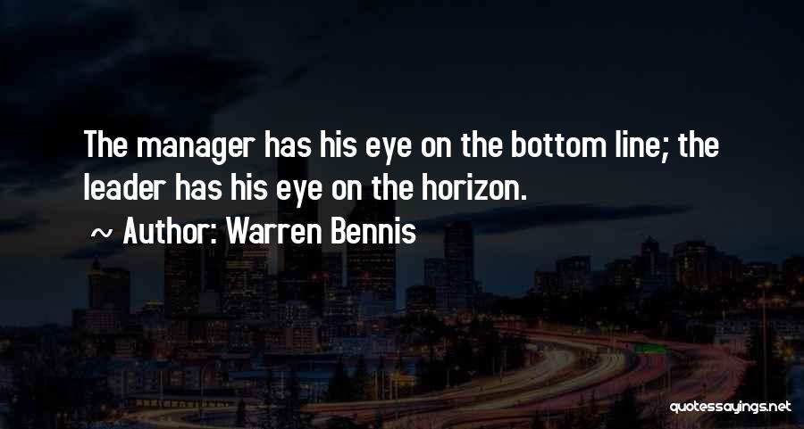 Warren Bennis Quotes: The Manager Has His Eye On The Bottom Line; The Leader Has His Eye On The Horizon.