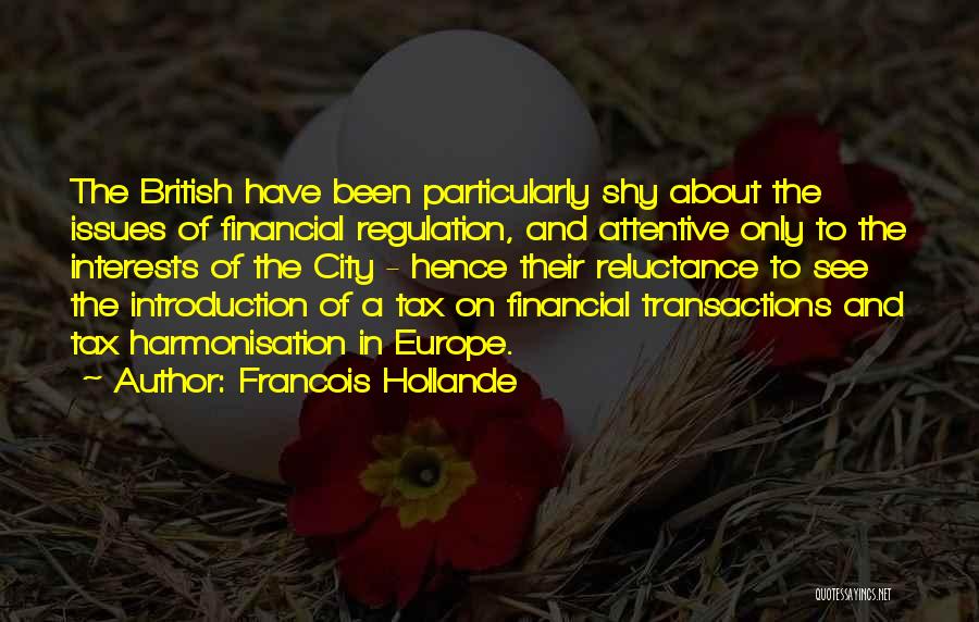 Francois Hollande Quotes: The British Have Been Particularly Shy About The Issues Of Financial Regulation, And Attentive Only To The Interests Of The