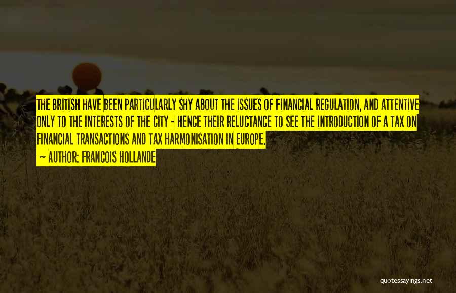 Francois Hollande Quotes: The British Have Been Particularly Shy About The Issues Of Financial Regulation, And Attentive Only To The Interests Of The
