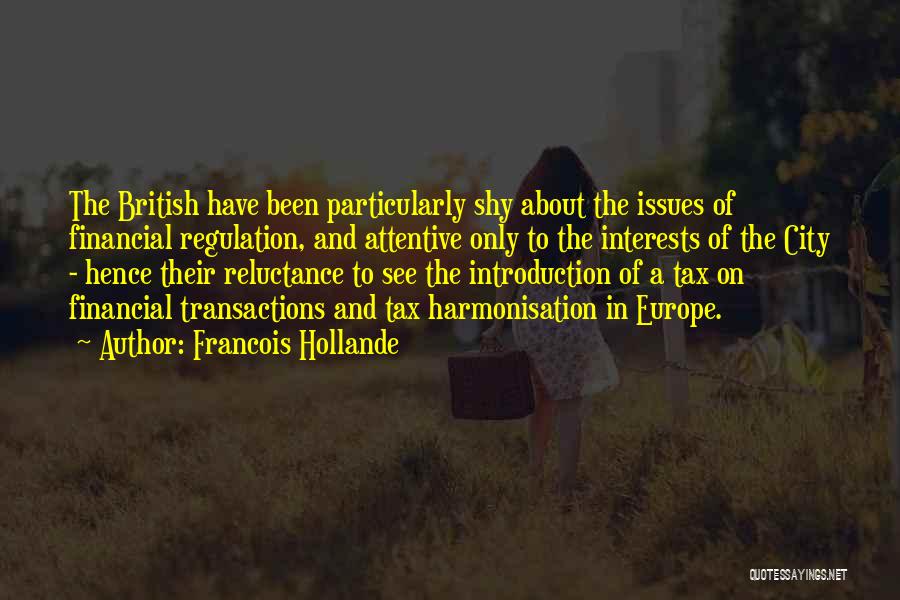 Francois Hollande Quotes: The British Have Been Particularly Shy About The Issues Of Financial Regulation, And Attentive Only To The Interests Of The