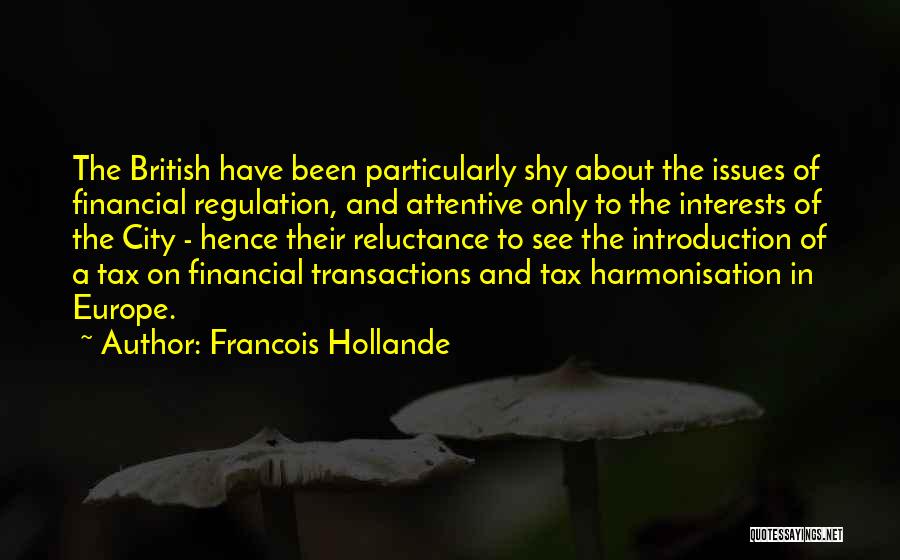 Francois Hollande Quotes: The British Have Been Particularly Shy About The Issues Of Financial Regulation, And Attentive Only To The Interests Of The