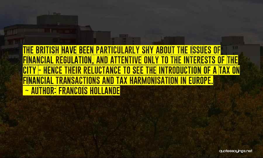 Francois Hollande Quotes: The British Have Been Particularly Shy About The Issues Of Financial Regulation, And Attentive Only To The Interests Of The