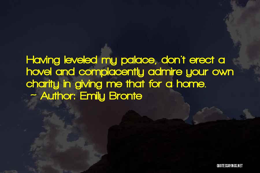 Emily Bronte Quotes: Having Leveled My Palace, Don't Erect A Hovel And Complacently Admire Your Own Charity In Giving Me That For A