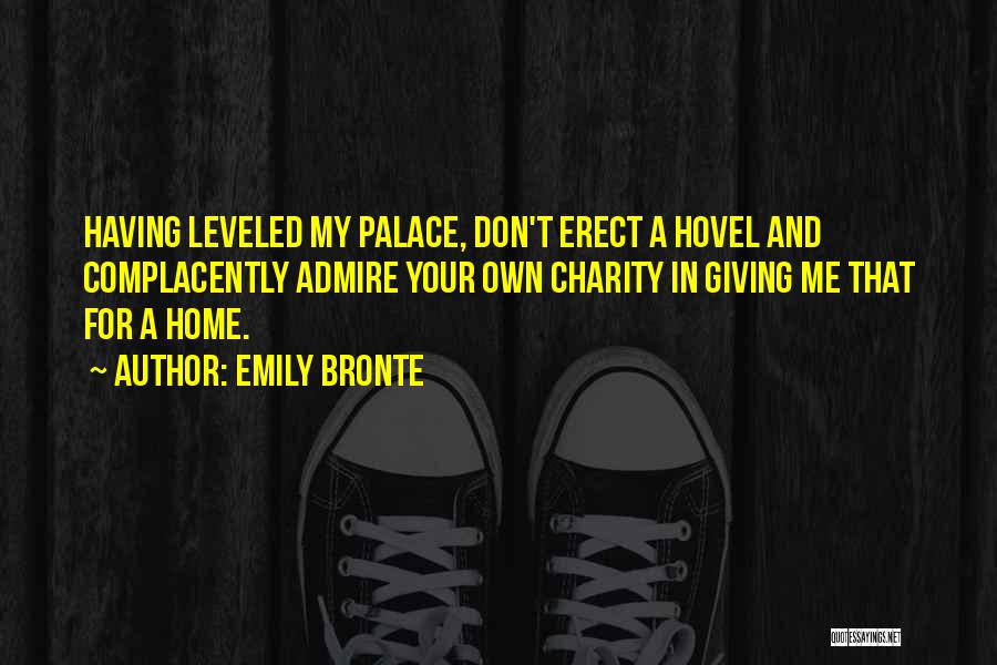Emily Bronte Quotes: Having Leveled My Palace, Don't Erect A Hovel And Complacently Admire Your Own Charity In Giving Me That For A