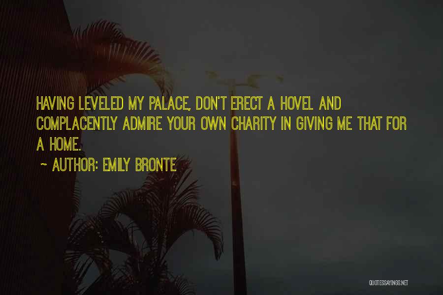 Emily Bronte Quotes: Having Leveled My Palace, Don't Erect A Hovel And Complacently Admire Your Own Charity In Giving Me That For A