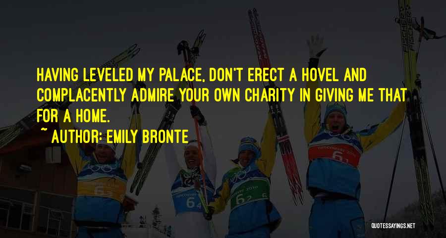 Emily Bronte Quotes: Having Leveled My Palace, Don't Erect A Hovel And Complacently Admire Your Own Charity In Giving Me That For A
