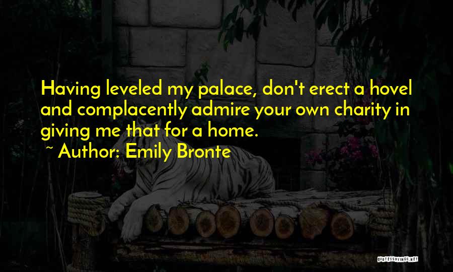 Emily Bronte Quotes: Having Leveled My Palace, Don't Erect A Hovel And Complacently Admire Your Own Charity In Giving Me That For A