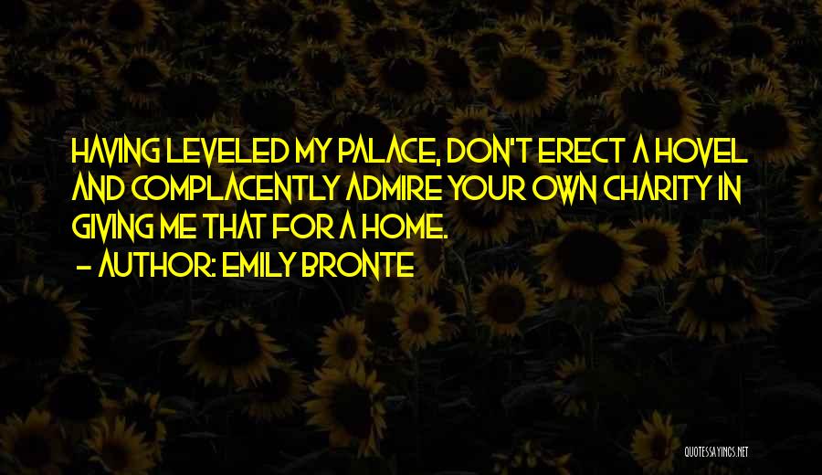 Emily Bronte Quotes: Having Leveled My Palace, Don't Erect A Hovel And Complacently Admire Your Own Charity In Giving Me That For A