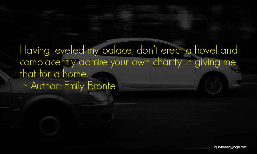 Emily Bronte Quotes: Having Leveled My Palace, Don't Erect A Hovel And Complacently Admire Your Own Charity In Giving Me That For A