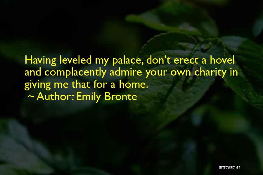 Emily Bronte Quotes: Having Leveled My Palace, Don't Erect A Hovel And Complacently Admire Your Own Charity In Giving Me That For A