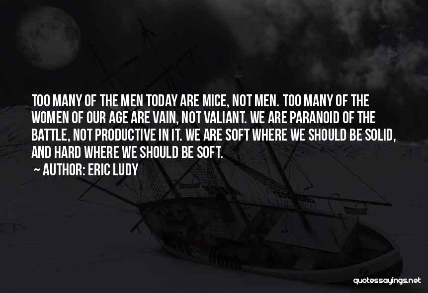 Eric Ludy Quotes: Too Many Of The Men Today Are Mice, Not Men. Too Many Of The Women Of Our Age Are Vain,