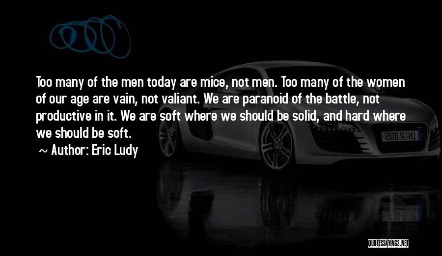 Eric Ludy Quotes: Too Many Of The Men Today Are Mice, Not Men. Too Many Of The Women Of Our Age Are Vain,