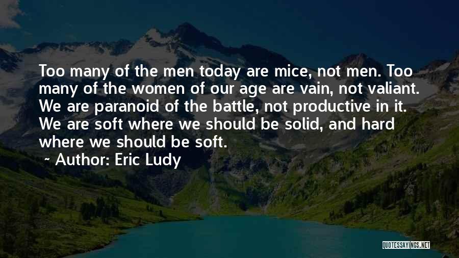 Eric Ludy Quotes: Too Many Of The Men Today Are Mice, Not Men. Too Many Of The Women Of Our Age Are Vain,