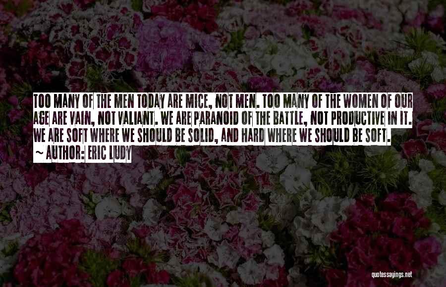 Eric Ludy Quotes: Too Many Of The Men Today Are Mice, Not Men. Too Many Of The Women Of Our Age Are Vain,