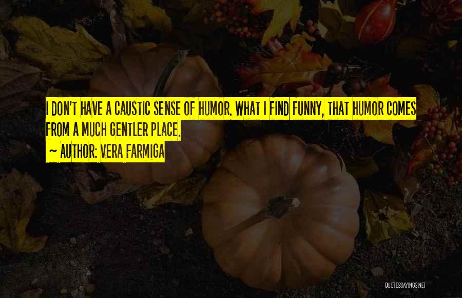 Vera Farmiga Quotes: I Don't Have A Caustic Sense Of Humor. What I Find Funny, That Humor Comes From A Much Gentler Place.