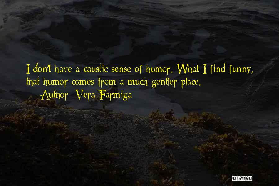 Vera Farmiga Quotes: I Don't Have A Caustic Sense Of Humor. What I Find Funny, That Humor Comes From A Much Gentler Place.