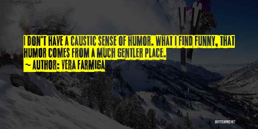 Vera Farmiga Quotes: I Don't Have A Caustic Sense Of Humor. What I Find Funny, That Humor Comes From A Much Gentler Place.