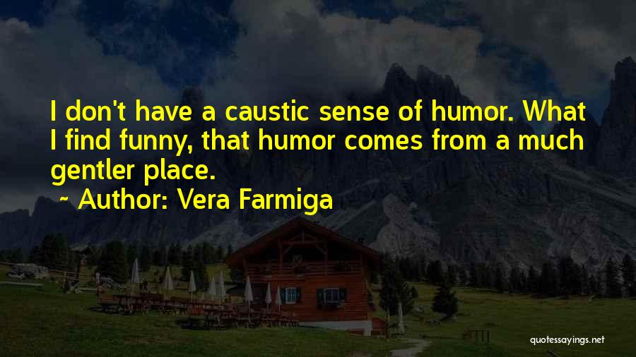 Vera Farmiga Quotes: I Don't Have A Caustic Sense Of Humor. What I Find Funny, That Humor Comes From A Much Gentler Place.