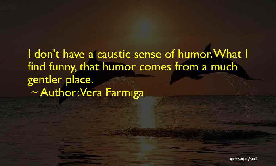 Vera Farmiga Quotes: I Don't Have A Caustic Sense Of Humor. What I Find Funny, That Humor Comes From A Much Gentler Place.