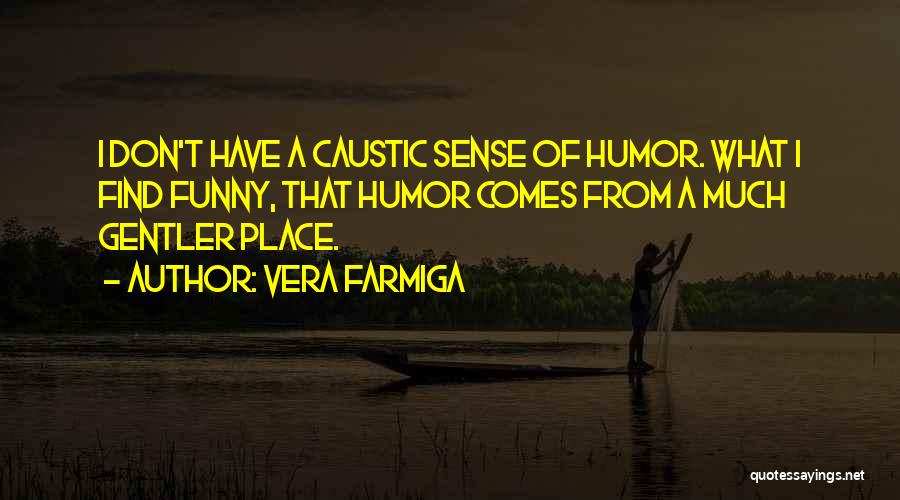 Vera Farmiga Quotes: I Don't Have A Caustic Sense Of Humor. What I Find Funny, That Humor Comes From A Much Gentler Place.