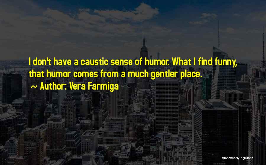 Vera Farmiga Quotes: I Don't Have A Caustic Sense Of Humor. What I Find Funny, That Humor Comes From A Much Gentler Place.