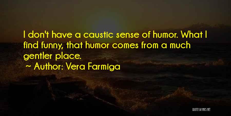 Vera Farmiga Quotes: I Don't Have A Caustic Sense Of Humor. What I Find Funny, That Humor Comes From A Much Gentler Place.