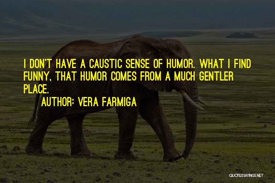 Vera Farmiga Quotes: I Don't Have A Caustic Sense Of Humor. What I Find Funny, That Humor Comes From A Much Gentler Place.