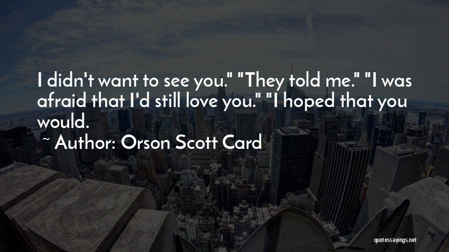 Orson Scott Card Quotes: I Didn't Want To See You. They Told Me. I Was Afraid That I'd Still Love You. I Hoped That