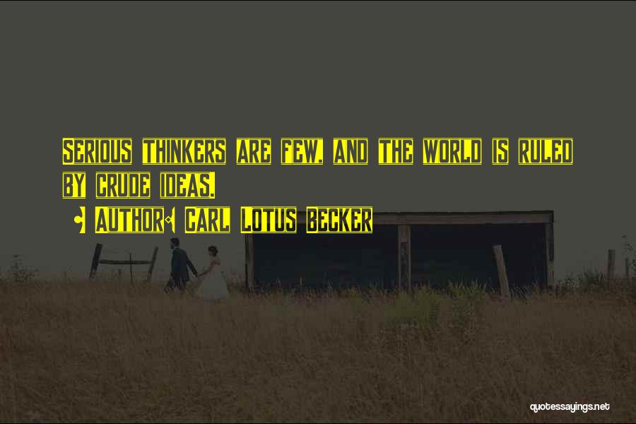 Carl Lotus Becker Quotes: Serious Thinkers Are Few, And The World Is Ruled By Crude Ideas.