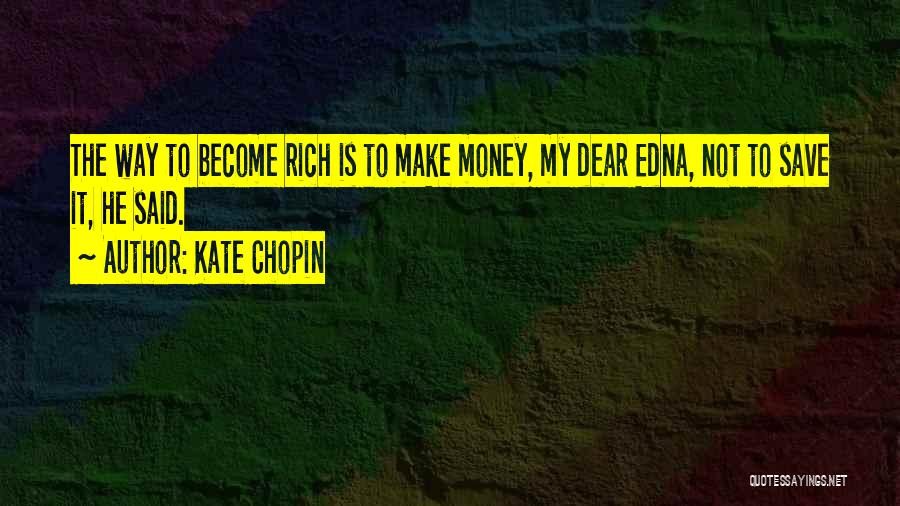 Kate Chopin Quotes: The Way To Become Rich Is To Make Money, My Dear Edna, Not To Save It, He Said.