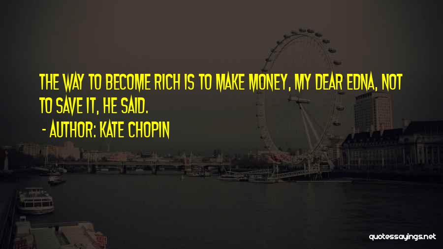 Kate Chopin Quotes: The Way To Become Rich Is To Make Money, My Dear Edna, Not To Save It, He Said.