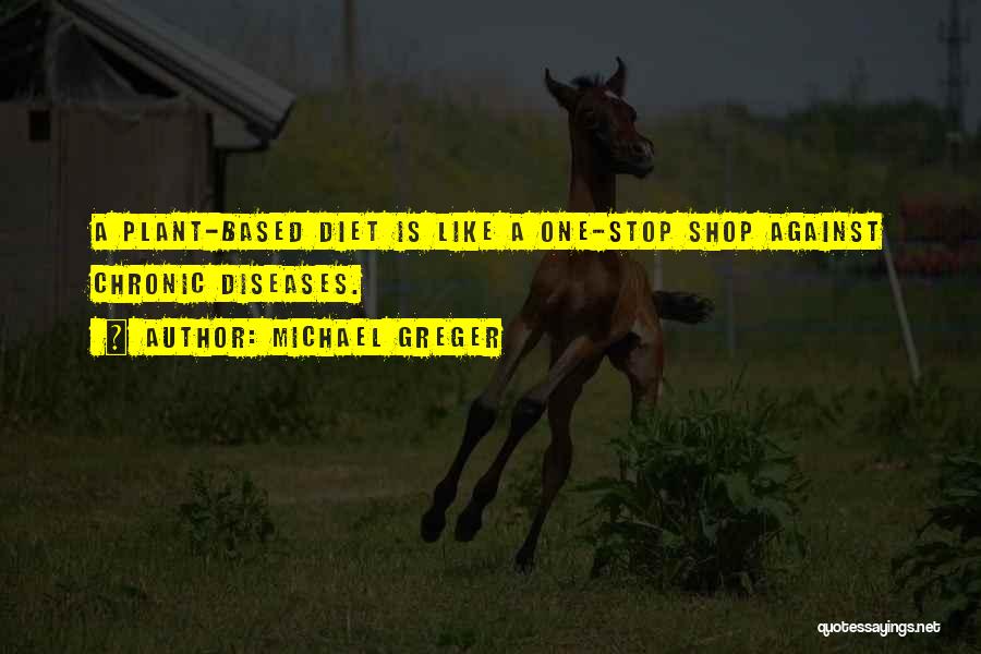 Michael Greger Quotes: A Plant-based Diet Is Like A One-stop Shop Against Chronic Diseases.