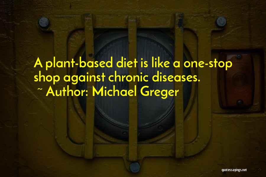Michael Greger Quotes: A Plant-based Diet Is Like A One-stop Shop Against Chronic Diseases.