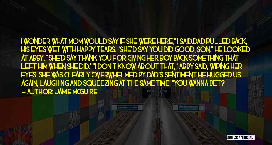 Jamie McGuire Quotes: I Wonder What Mom Would Say If She Were Here, I Said.dad Pulled Back, His Eyes Wet With Happy Tears.