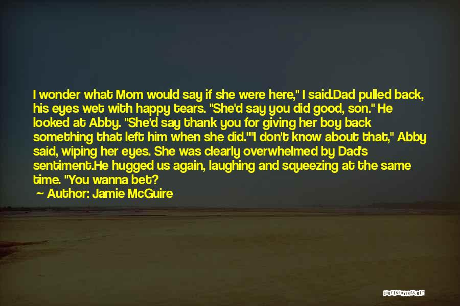 Jamie McGuire Quotes: I Wonder What Mom Would Say If She Were Here, I Said.dad Pulled Back, His Eyes Wet With Happy Tears.