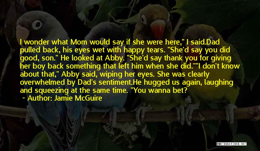Jamie McGuire Quotes: I Wonder What Mom Would Say If She Were Here, I Said.dad Pulled Back, His Eyes Wet With Happy Tears.