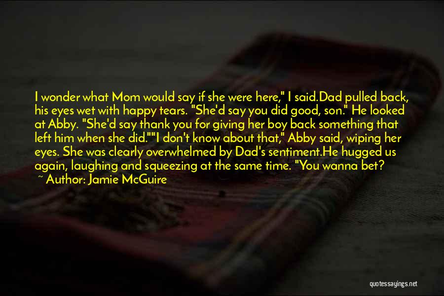 Jamie McGuire Quotes: I Wonder What Mom Would Say If She Were Here, I Said.dad Pulled Back, His Eyes Wet With Happy Tears.