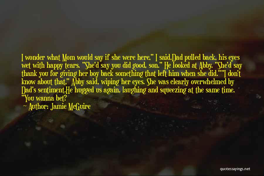 Jamie McGuire Quotes: I Wonder What Mom Would Say If She Were Here, I Said.dad Pulled Back, His Eyes Wet With Happy Tears.