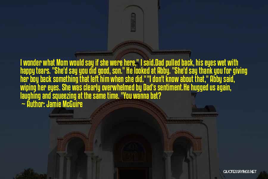 Jamie McGuire Quotes: I Wonder What Mom Would Say If She Were Here, I Said.dad Pulled Back, His Eyes Wet With Happy Tears.