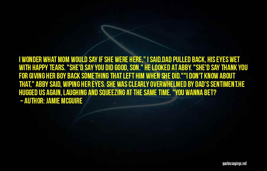 Jamie McGuire Quotes: I Wonder What Mom Would Say If She Were Here, I Said.dad Pulled Back, His Eyes Wet With Happy Tears.