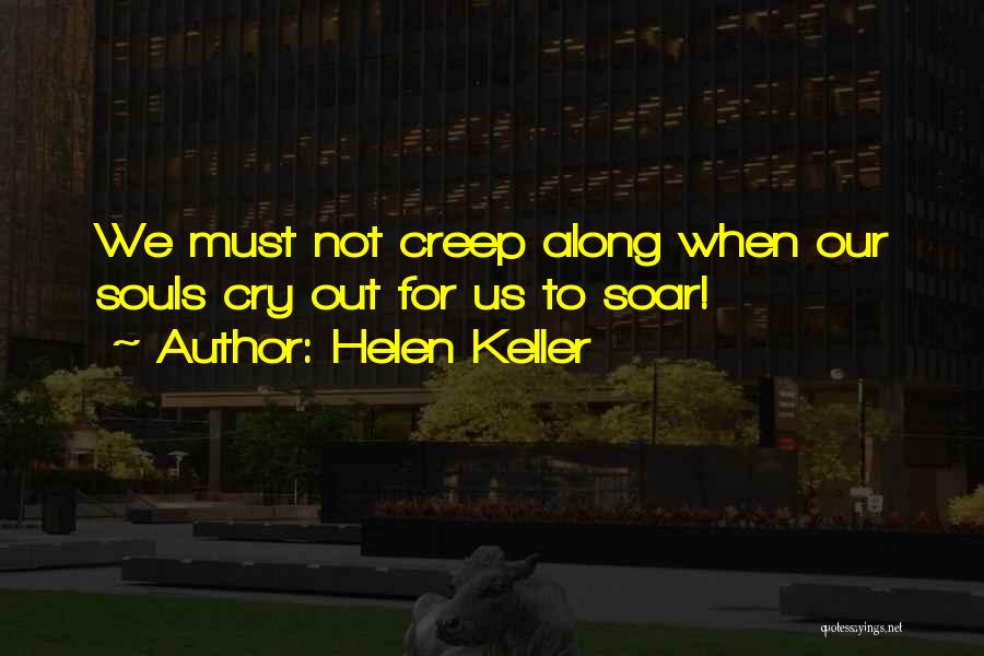 Helen Keller Quotes: We Must Not Creep Along When Our Souls Cry Out For Us To Soar!