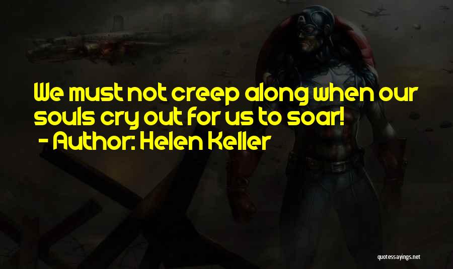 Helen Keller Quotes: We Must Not Creep Along When Our Souls Cry Out For Us To Soar!