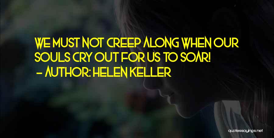 Helen Keller Quotes: We Must Not Creep Along When Our Souls Cry Out For Us To Soar!