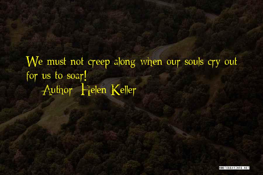 Helen Keller Quotes: We Must Not Creep Along When Our Souls Cry Out For Us To Soar!