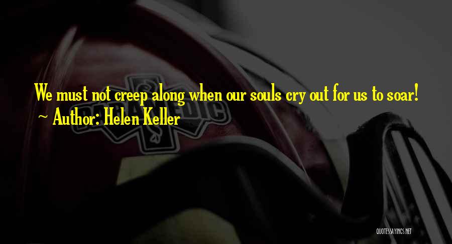 Helen Keller Quotes: We Must Not Creep Along When Our Souls Cry Out For Us To Soar!