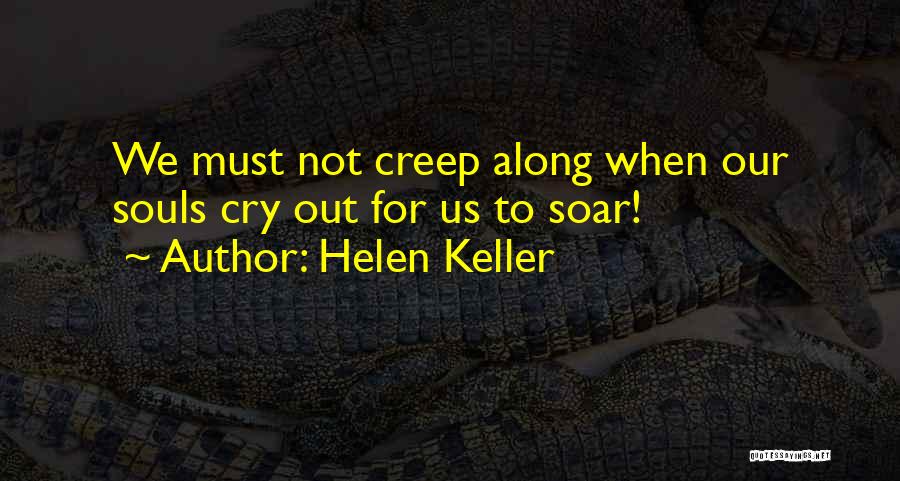 Helen Keller Quotes: We Must Not Creep Along When Our Souls Cry Out For Us To Soar!